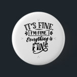 It's Fine, I'm Fine, Everything is Fine 2 Inch Round Button<br><div class="desc">A perfect gift for anyone who just needs a reminder that they are fine and everything is fine!</div>