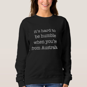It's Hard to be Humble When You're From Australia Sweatshirt