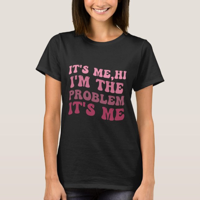 It's Me , Its Me Hi I'm The Problem Its MeIts Me H T-Shirt (Front)