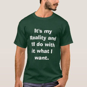 It's my Reality and I'll do with it what I want. T-Shirt