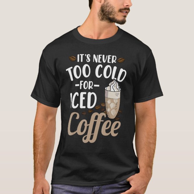 It's Never Too Cold For Iced Coffee T-Shirt (Front)