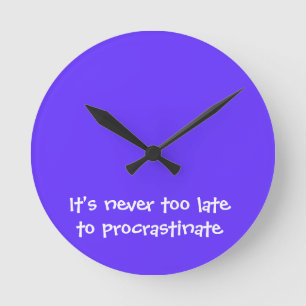 It's never too late to procrastinate round clock