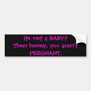 Its not a BABY?Then honey, you aren't PREGNANT. Bumper Sticker
