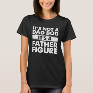 Its Not A Dad Bod Its A Father Figure Great Dad H T-Shirt