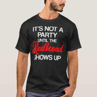 Its not a Party until the Redhead Shows Up Ginger T-Shirt