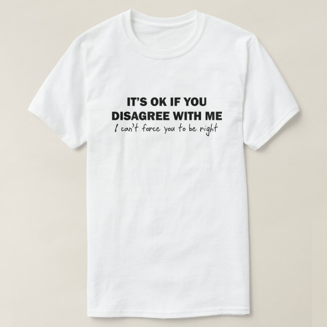 It's OK If You Disagree With Me I Can't Force T-Shirt (Design Front)