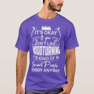 Its OK If You Dont Like Woodturning Its Kind Of A T-Shirt