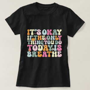 It's Okay If The Only Thing You Do Today Breathe T-Shirt