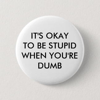 IT'S OKAY TO BE STUPID WHEN YOU'RE DUMB 2 INCH ROUND BUTTON