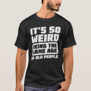 It's So Weird Being The Same Age As Old People Fun T-Shirt