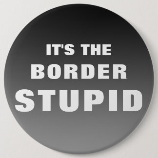 It's The Border Stupid 6 Inch Round Button