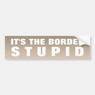 It's The Border Stupid Bumper Sticker