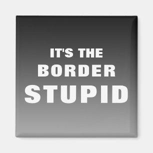 It's The Border Stupid Magnet