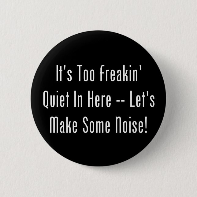 It's Too Freakin' Quiet In Here - Make Some Noise! 2 Inch Round Button (Front)