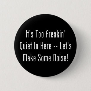 It's Too Freakin' Quiet In Here - Make Some Noise! 2 Inch Round Button