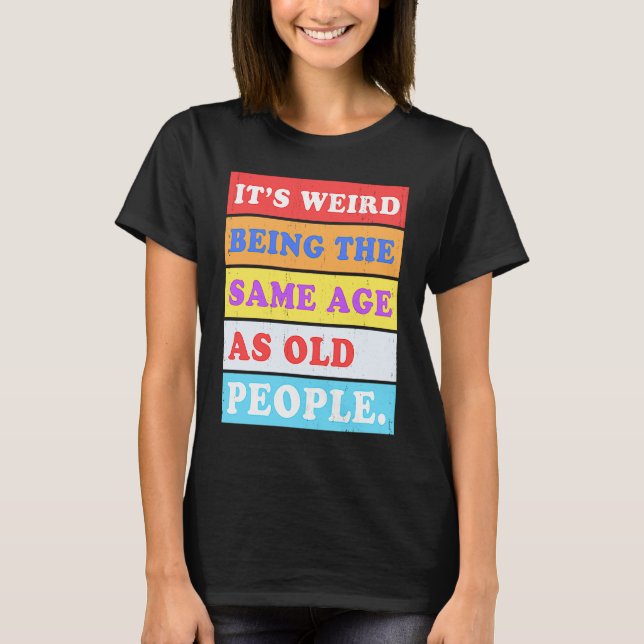 It's Weird Being Same Age as old People T-Shirt (Front)