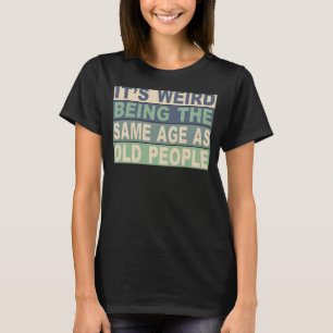 It's Weird Being The Same Age As Old People 1 T-Shirt