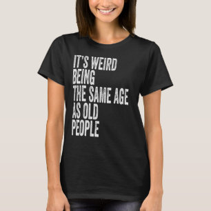 It's Weird Being The Same Age As Old People 1 T-Shirt