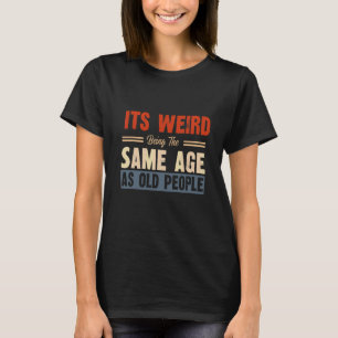 It's Weird Being The Same Age As Old People 4 T-Shirt