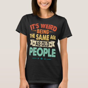 It's Weird Being The Same Age as Old People Birth T-Shirt