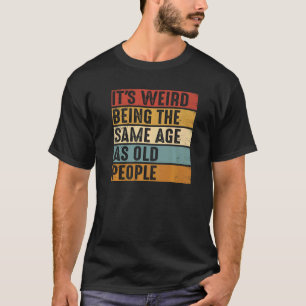 It's Weird Being The Same Age As Old People  Birth T-Shirt
