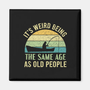Its Weird Being The Same Age As Old People Fishing Magnet