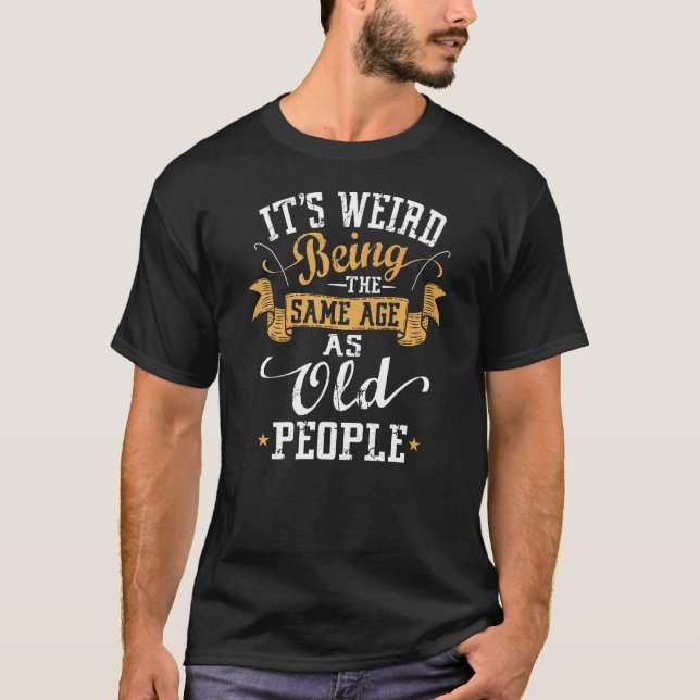 Its Weird Being The Same Age As Old People Fun Old T-Shirt (Front)
