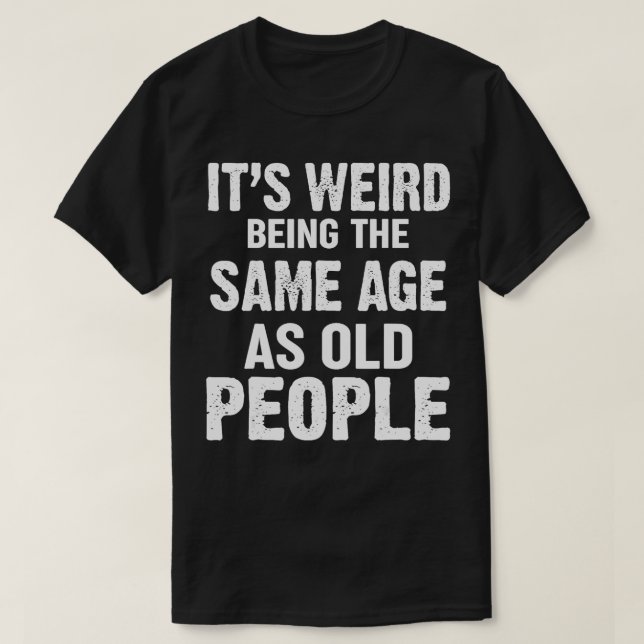 Its Weird Being The Same Age As Old People Funny R T-Shirt (Design Front)