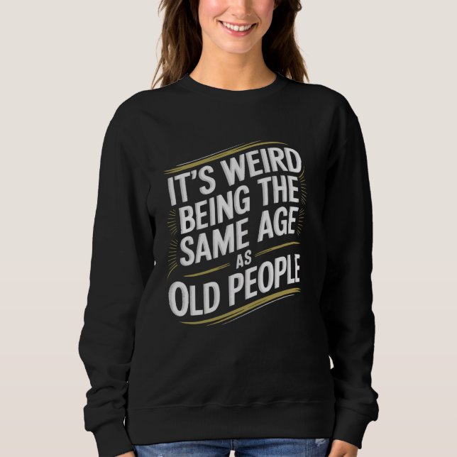 It's Weird Being the Same Age as Old People Funny Sweatshirt (Front)
