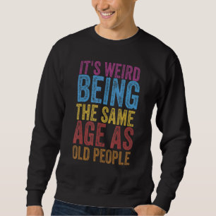 It's Weird Being The Same Age As Old People Funny Sweatshirt