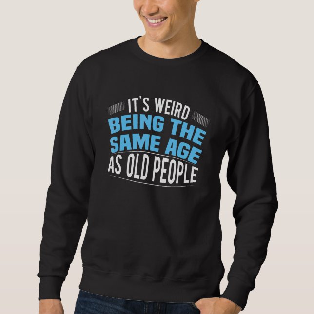 It's Weird Being The Same Age As Old People Funny Sweatshirt (Front)