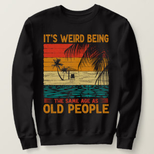 It's Weird Being The Same Age As Old People Funny Sweatshirt