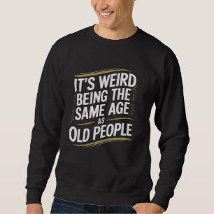 It's Weird Being the Same Age as Old People Funny Sweatshirt