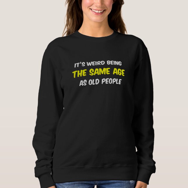 Its Weird Being the Same Age As Old People Funny Sweatshirt (Front)
