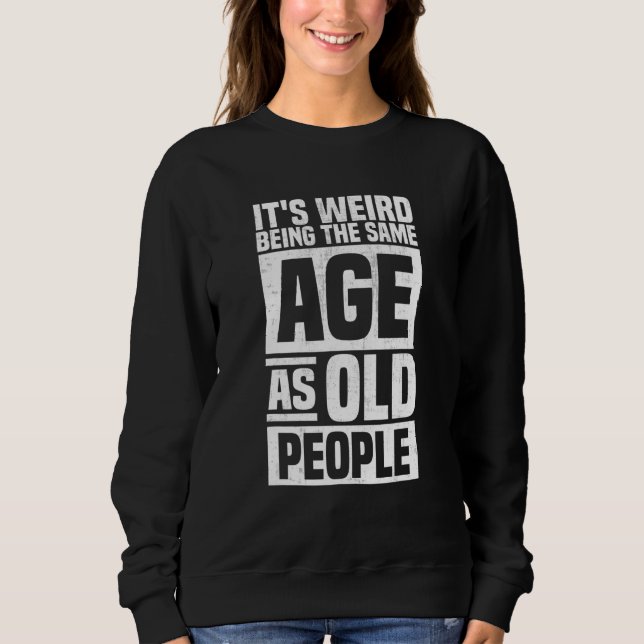 It's Weird Being The Same Age As Old People Funny  Sweatshirt (Front)