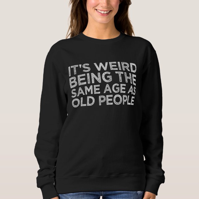 It's Weird Being The Same Age As Old People Funny  Sweatshirt (Front)