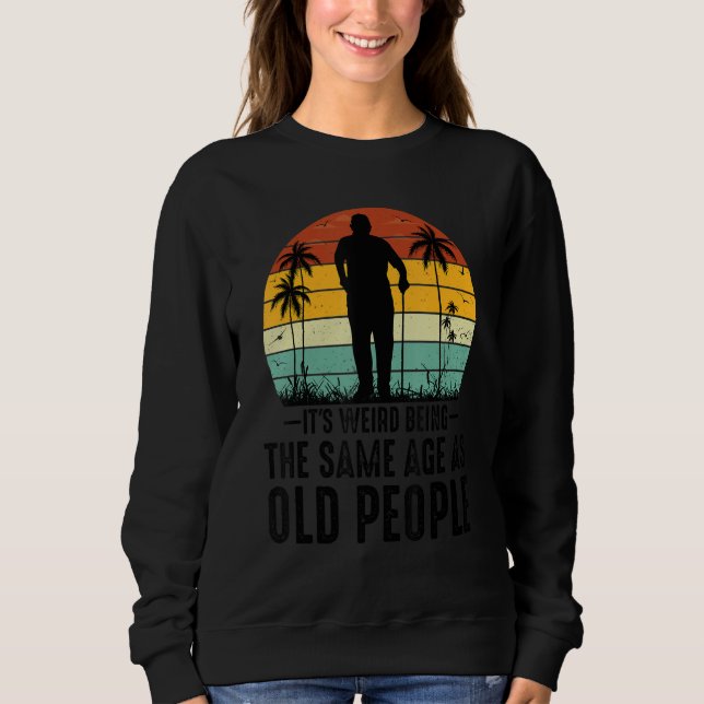 It's Weird Being The Same Age As Old People Funny  Sweatshirt (Front)