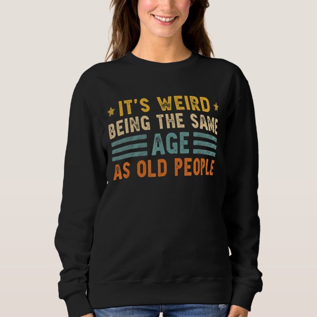 It's Weird Being The Same Age As Old People Funny  Sweatshirt (Front)