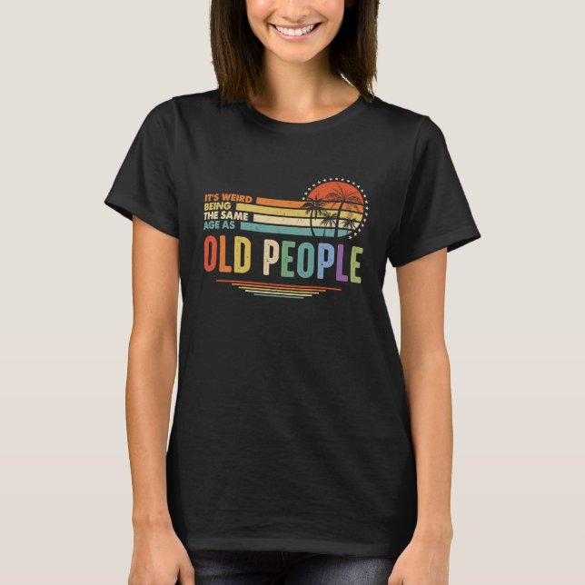 It's Weird Being The Same Age As Old People Funny  T-Shirt (Front)