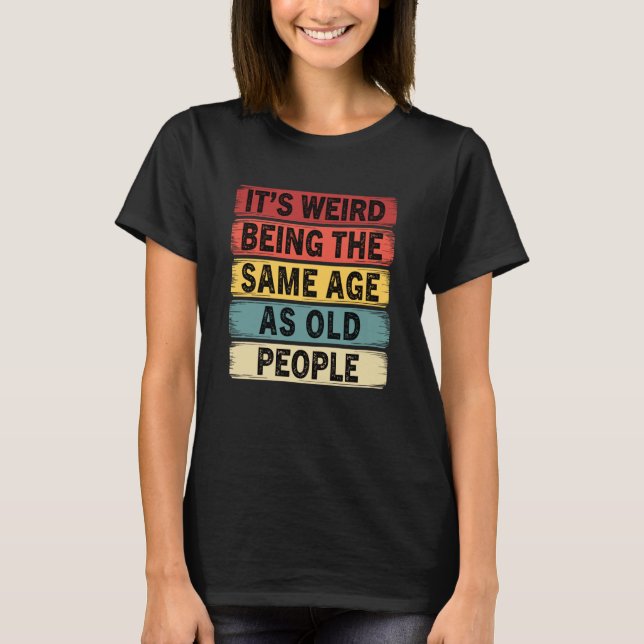 Its Weird Being The Same Age As Old People Funny T-Shirt (Front)