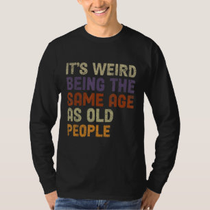It's Weird Being The Same Age As Old People-Funny T-Shirt