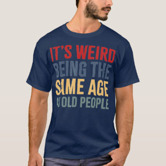 It's Weird Being The Same Age As Old People funny T-Shirt