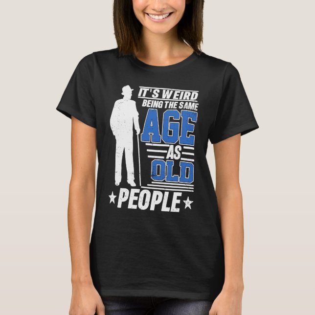 It's Weird Being The Same Age As Old People Funny  T-Shirt (Front)