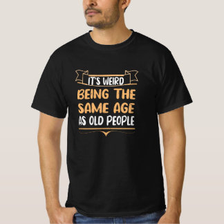 It's Weird Being The Same Age As Old People Funny T-Shirt