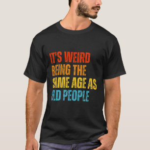 It's Weird Being The Same Age As Old People Funny  T-Shirt