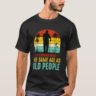 It'S Weird Being The Same Age As Old People Funny T-Shirt