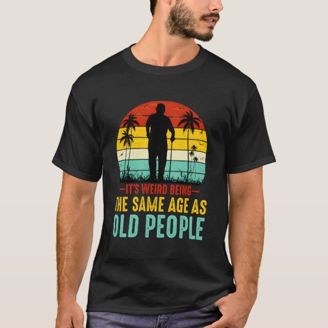 It'S Weird Being The Same Age As Old People Funny  T-Shirt (Front)