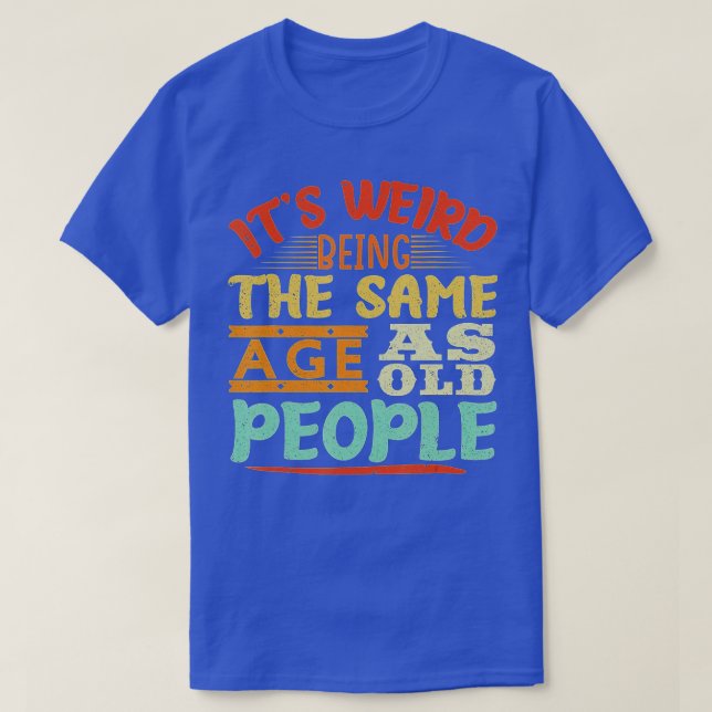 It's Weird Being The Same Age As Old People funny  T-Shirt (Design Front)