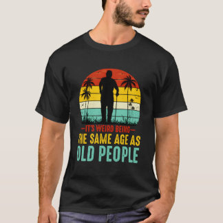 It'S Weird Being The Same Age As Old People Funny T-Shirt
