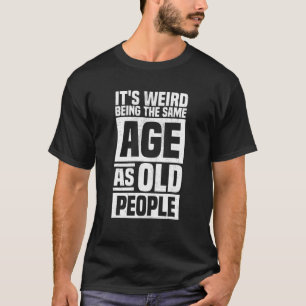 It's Weird Being The Same Age As Old People Funny T-Shirt